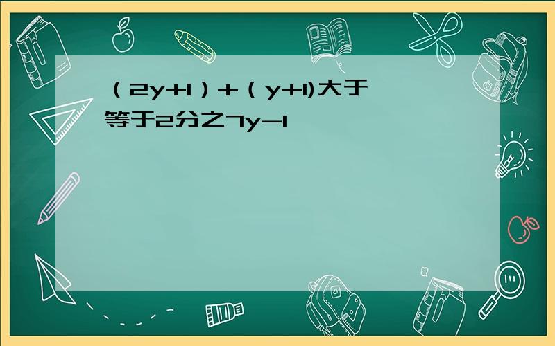 （2y+1）+（y+1)大于等于2分之7y-1