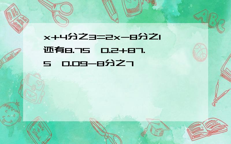 x+4分之3=2x-8分之1还有8.75×0.2+87.5×0.09-8分之7