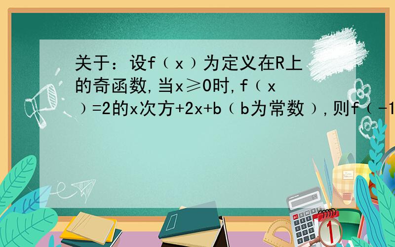 关于：设f﹙x﹚为定义在R上的奇函数,当x≥0时,f﹙x﹚=2的x次方+2x+b﹙b为常数﹚,则f﹙-1﹚=?我知道b的值用f(O)算,但我当时没想到.我用的是f(x)= - f(-x) 既2^x+2x+b= - （2^-x-2x+b) 然后b= - (2^x+2^-x)/2然后