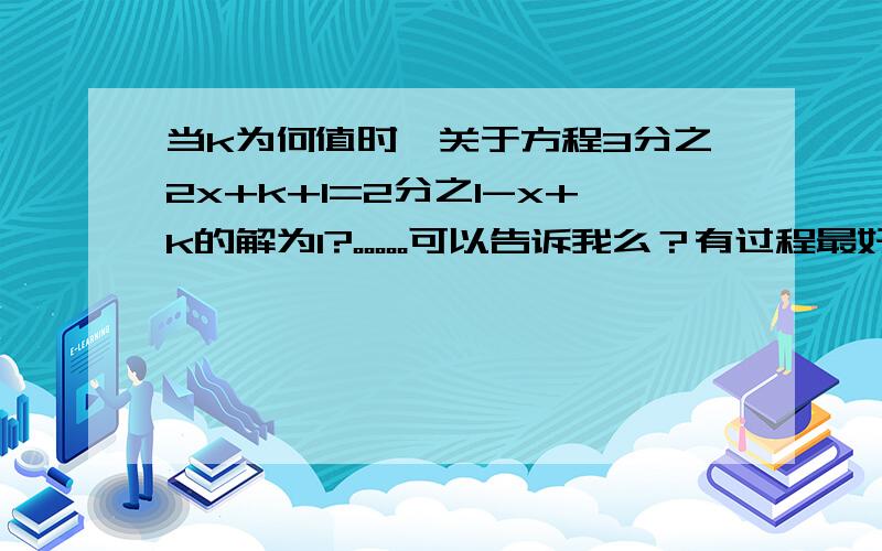 当k为何值时,关于方程3分之2x+k+1=2分之1-x+k的解为1?。。。。。可以告诉我么？有过程最好。。。。