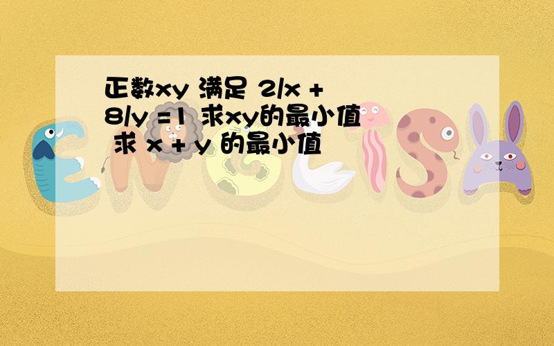 正数xy 满足 2/x + 8/y =1 求xy的最小值 求 x + y 的最小值