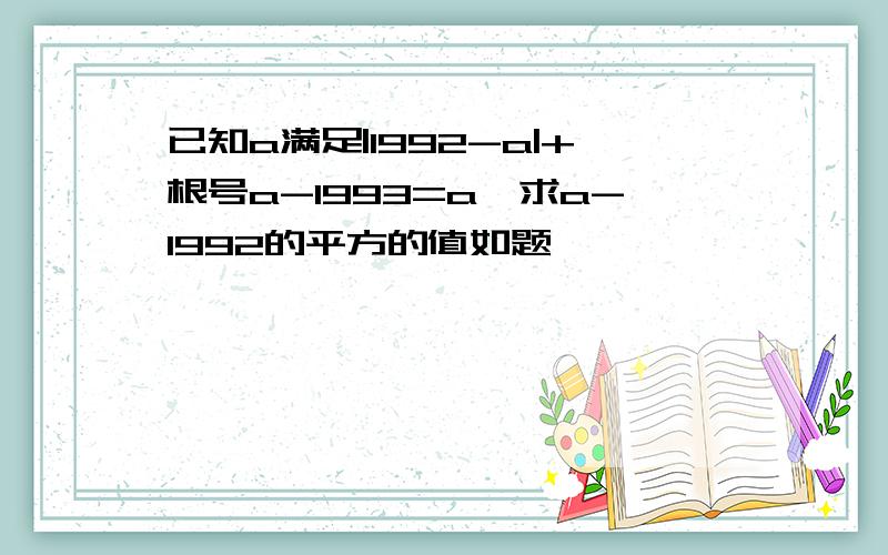 已知a满足|1992-a|+根号a-1993=a,求a-1992的平方的值如题