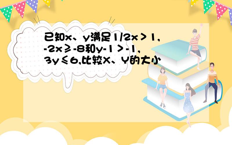 已知x、y满足1/2x＞1,-2x≥-8和y-1＞-1,3y≤6,比较X、Y的大小