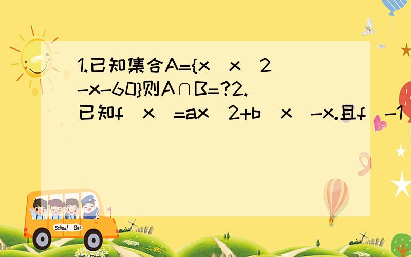 1.已知集合A={x|x^2-x-60}则A∩B=?2.已知f(x)=ax^2+b|x|-x.且f(-1)=10.则f(1)=?3.已知函数f(x)=2x^2+bx+c,满足f(-3-x)=f(1+x),则b=?