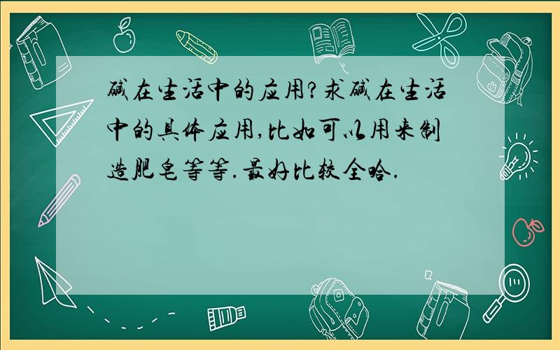 碱在生活中的应用?求碱在生活中的具体应用,比如可以用来制造肥皂等等.最好比较全哈.