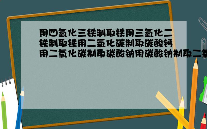 用四氧化三铁制取铁用三氧化二铁制取铁用二氧化碳制取碳酸钙用二氧化碳制取碳酸钠用碳酸钠制取二氧化碳用碳酸制取碳酸钠