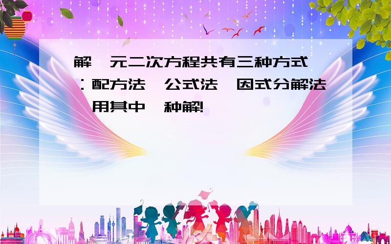解一元二次方程共有三种方式,：配方法、公式法、因式分解法,用其中一种解!