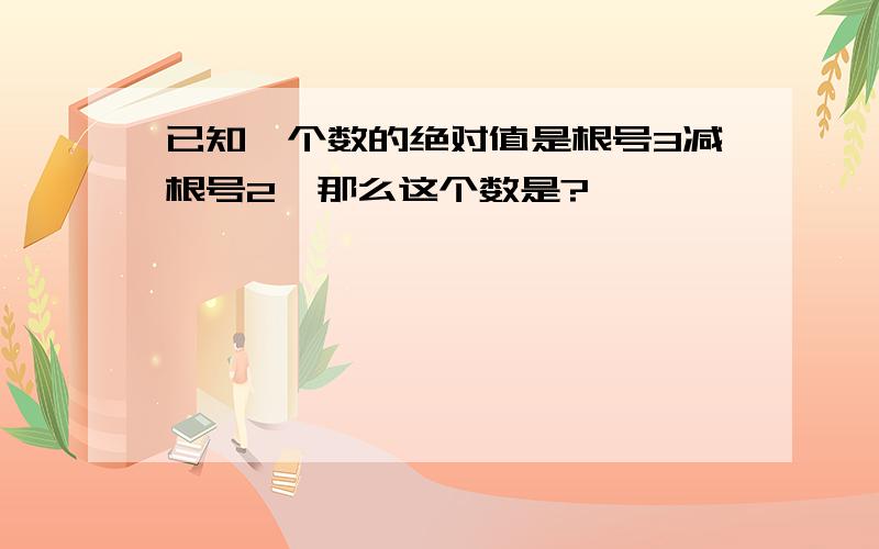 已知一个数的绝对值是根号3减根号2,那么这个数是?