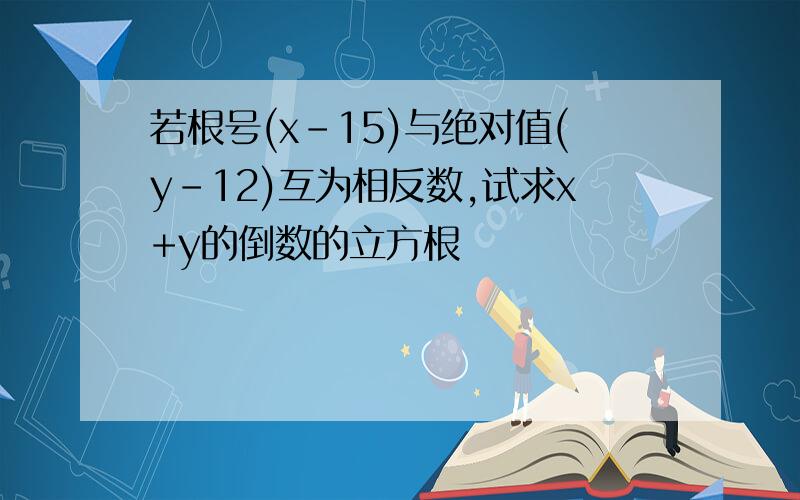 若根号(x-15)与绝对值(y-12)互为相反数,试求x+y的倒数的立方根