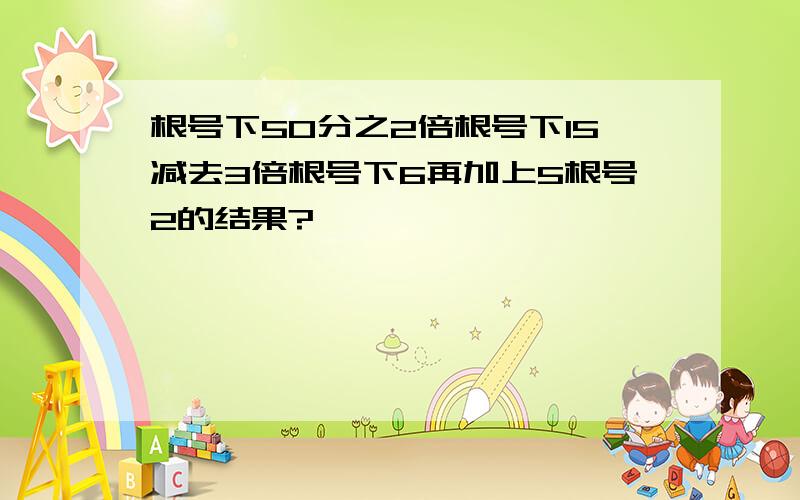 根号下50分之2倍根号下15减去3倍根号下6再加上5根号2的结果?