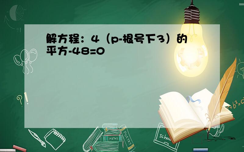 解方程：4（p-根号下3）的平方-48=0