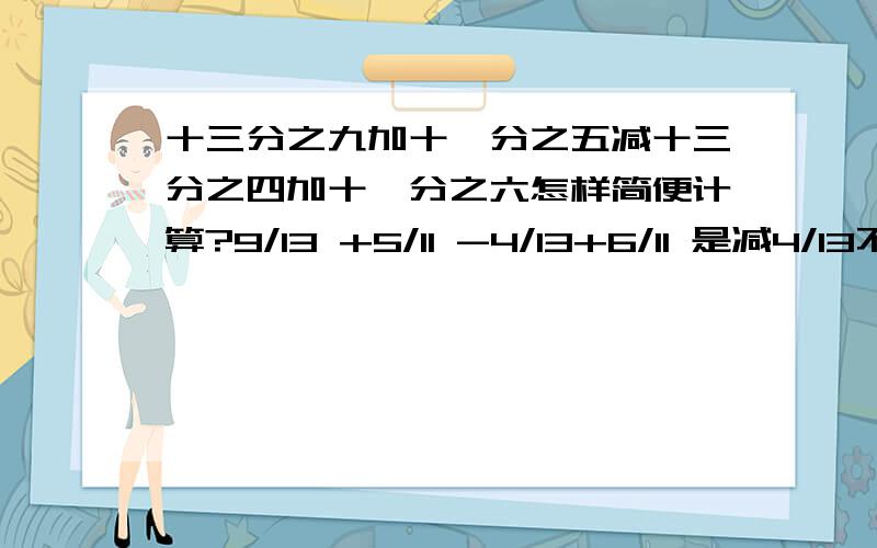 十三分之九加十一分之五减十三分之四加十一分之六怎样简便计算?9/13 +5/11 -4/13+6/11 是减4/13不是3/13