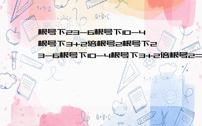 根号下23-6根号下10-4根号下3+2倍根号2根号下23-6根号下10-4根号下3+2倍根号2=根号下23-6根号下10-4根号下(1+根号2)的平方=根号下23-6根号下10-4(1+根号2)=根号下23-6根号下6-4倍根号2=根号下23-6根号下(