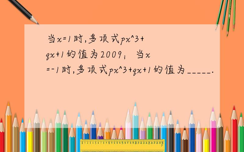 当x=1时,多项式px^3+qx+1的值为2009；当x=-1时,多项式px^3+qx+1的值为_____.