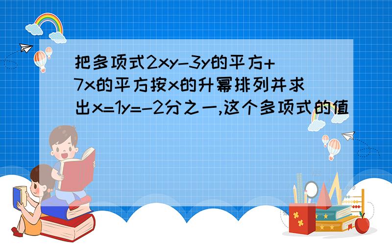 把多项式2xy-3y的平方+7x的平方按x的升幂排列并求出x=1y=-2分之一,这个多项式的值