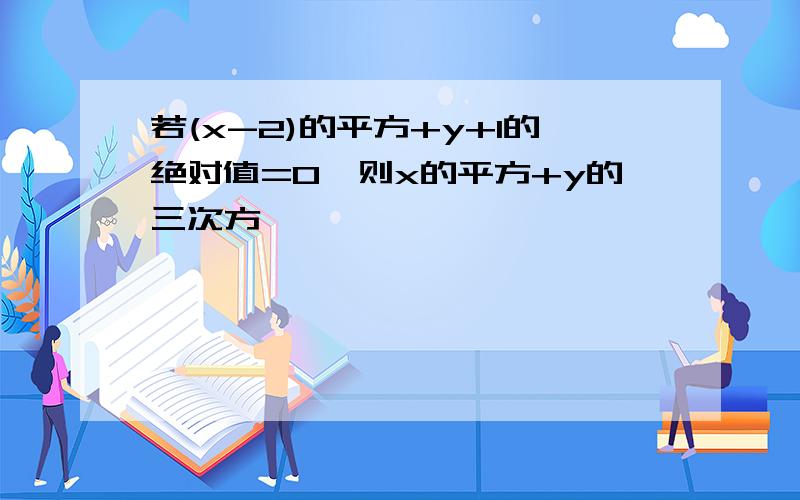 若(x-2)的平方+y+1的绝对值=0,则x的平方+y的三次方