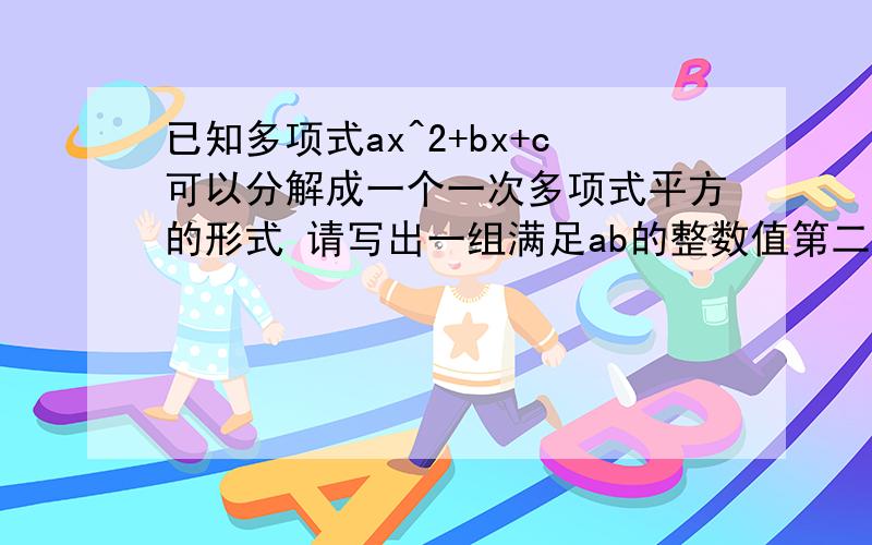 已知多项式ax^2+bx+c可以分解成一个一次多项式平方的形式 请写出一组满足ab的整数值第二个问题是找出ab为整数时的规律回答完整点啊