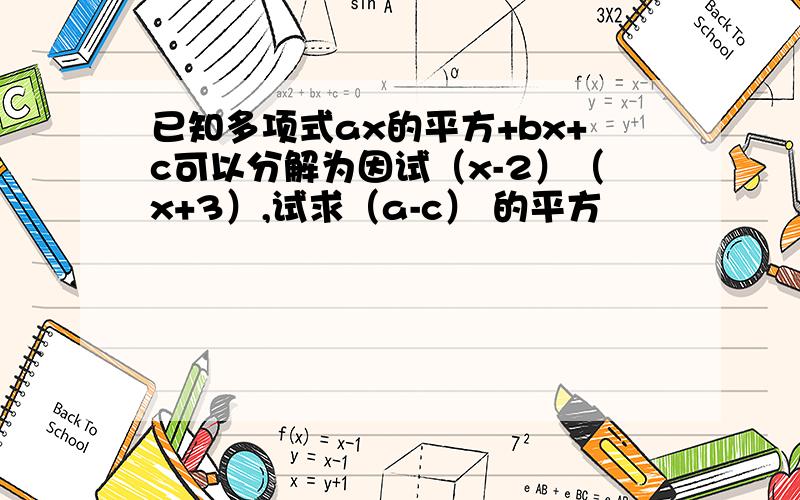 已知多项式ax的平方+bx+c可以分解为因试（x-2）（x+3）,试求（a-c） 的平方