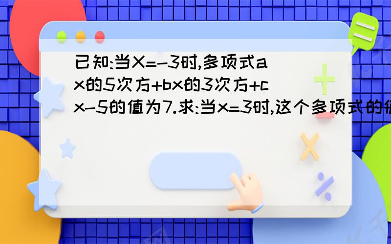 已知:当X=-3时,多项式ax的5次方+bx的3次方+cx-5的值为7.求:当x=3时,这个多项式的值.