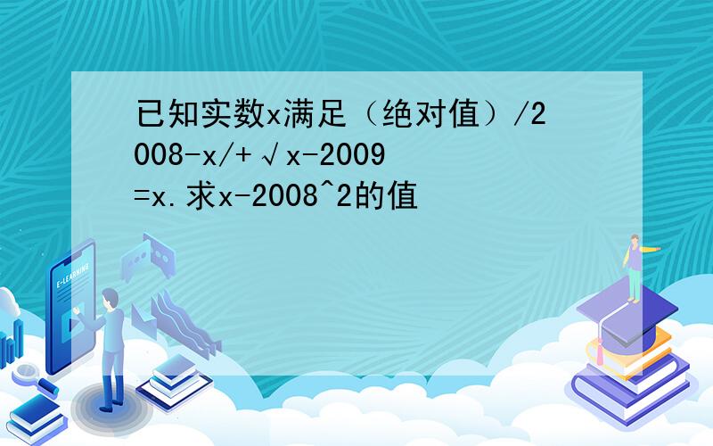 已知实数x满足（绝对值）/2008-x/+√x-2009=x.求x-2008^2的值