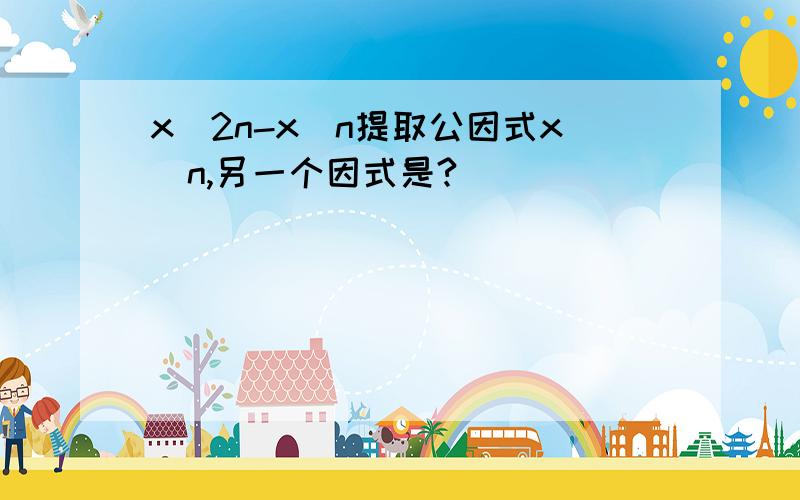 x^2n-x^n提取公因式x^n,另一个因式是?