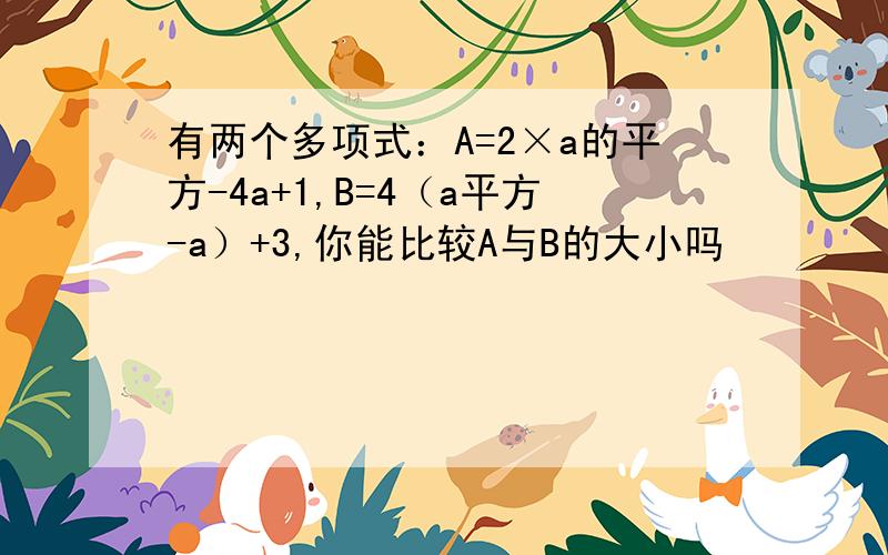 有两个多项式：A=2×a的平方-4a+1,B=4（a平方-a）+3,你能比较A与B的大小吗