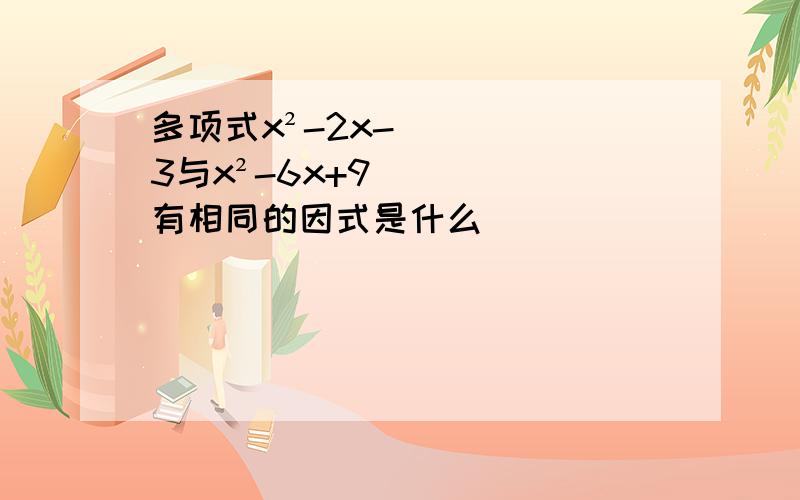 多项式x²-2x-3与x²-6x+9有相同的因式是什么