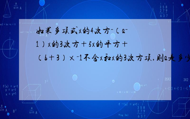 如果多项式x的4次方－（a－1）x的3次方＋5x的平方＋（b＋3）×－1不含x和x的3次方项,则a是多少,b是多少请一定要帮帮忙喔,多谢咯.