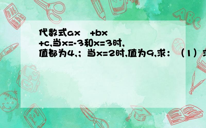 代数式ax²+bx+c,当x=-3和x=3时,值都为4,；当x=2时,值为9,求：（1）求a、b、c、的值 （2）当x=二分之一时,求代数式的值