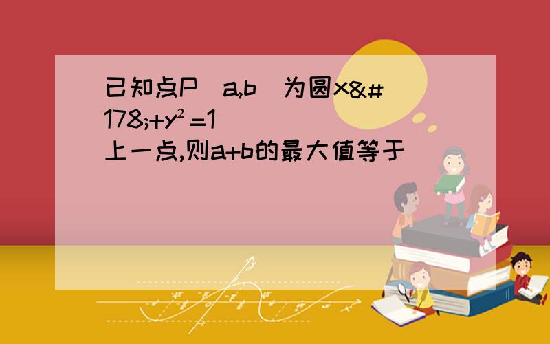 已知点P（a,b）为圆x²+y²=1上一点,则a+b的最大值等于