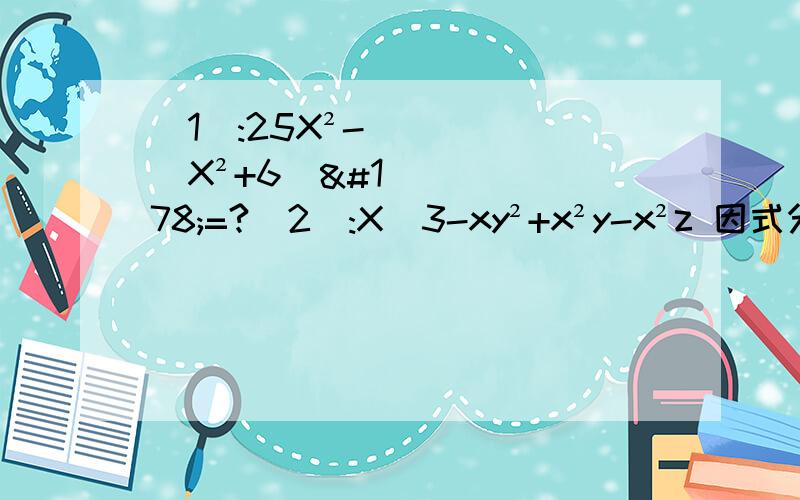 (1):25X²-(X²+6)²=?(2):X^3-xy²+x²y-x²z 因式分解