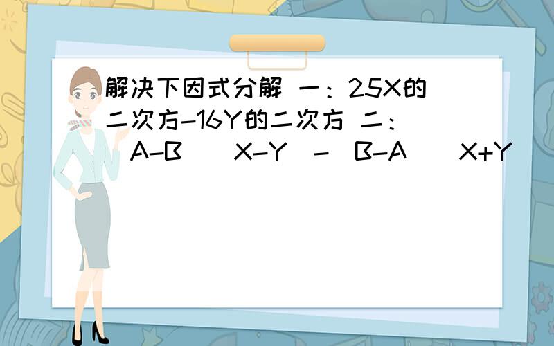 解决下因式分解 一：25X的二次方-16Y的二次方 二：（A-B)(X-Y)-(B-A)(X+Y) 三：a的二次方-4ab+4b的二次方四：4+12（x-y)+9(x-y)的二次方五：x的三次方-9x六：16x的四次方-1七：6xy的二次方-9x的二次方y-y