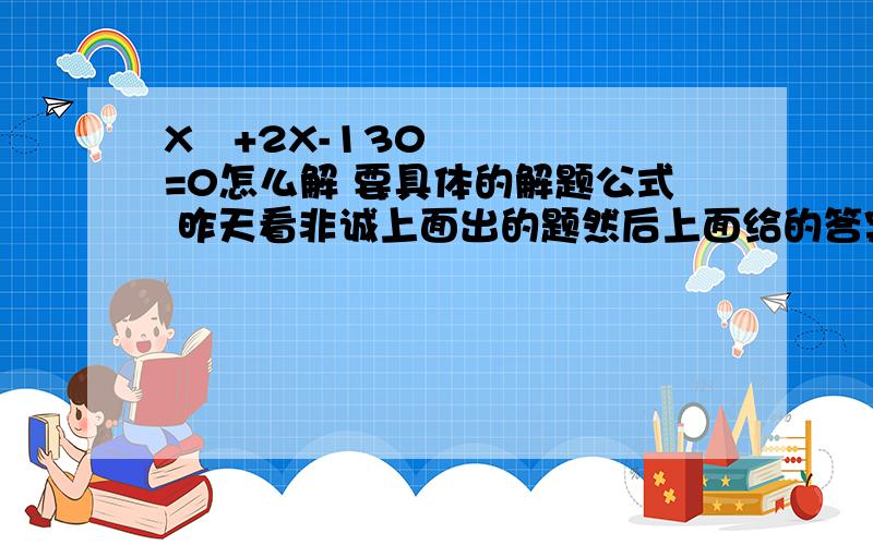 X²+2X-130=0怎么解 要具体的解题公式 昨天看非诚上面出的题然后上面给的答案是不对的 然后就是忘了怎么解的 已经好多年没接触过了 都忘完了