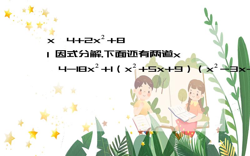 x^4+2x²+81 因式分解.下面还有两道x^4-18x²+1（x²+5x+9）（x²-3x+7）-3（4x+1）²