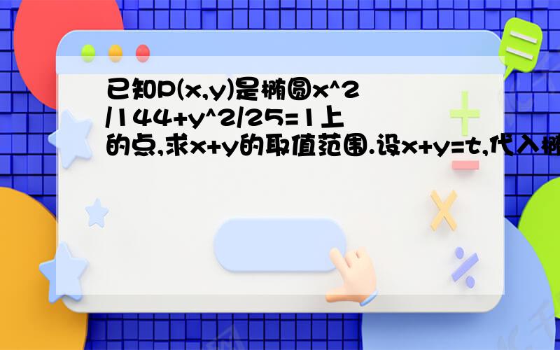 已知P(x,y)是椭圆x^2/144+y^2/25=1上的点,求x+y的取值范围.设x+y=t,代入椭圆方程,得一个一元二次方程,然后利用判别式不小于0即可,求具体解法