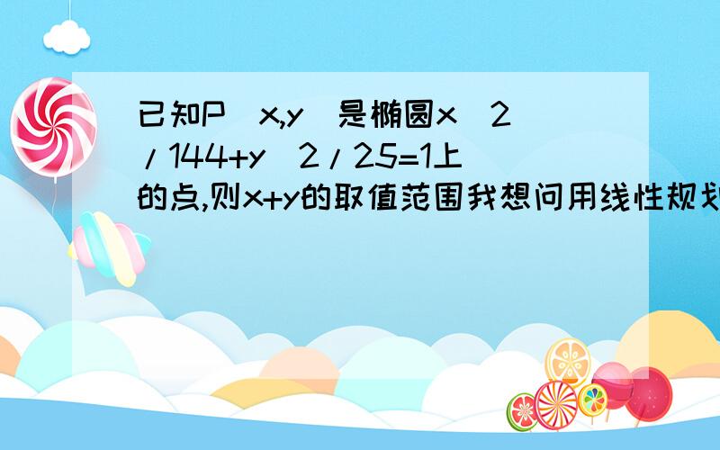 已知P(x,y)是椭圆x^2/144+y^2/25=1上的点,则x+y的取值范围我想问用线性规划的方法做时:设x+y=ay=a-x ,a表示截距,即转化为求直线与椭圆有交点时截距的最值 我就是要问截距的最值该怎么求