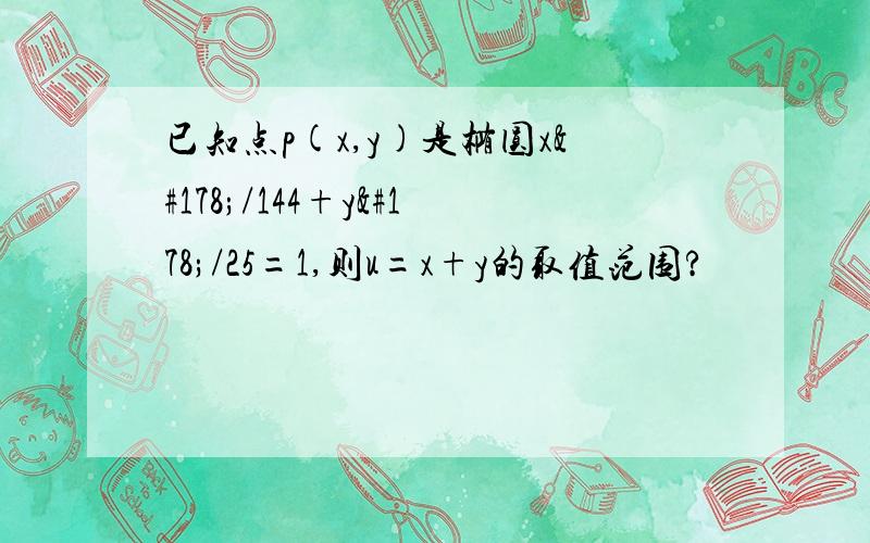 已知点p(x,y)是椭圆x²/144+y²/25=1,则u=x+y的取值范围?