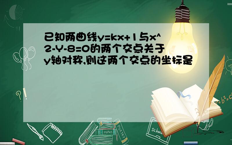 已知两曲线y=kx+1与x^2-Y-8=0的两个交点关于y轴对称,则这两个交点的坐标是