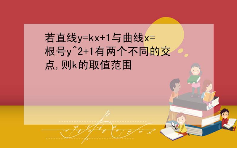 若直线y=kx+1与曲线x=根号y^2+1有两个不同的交点,则k的取值范围