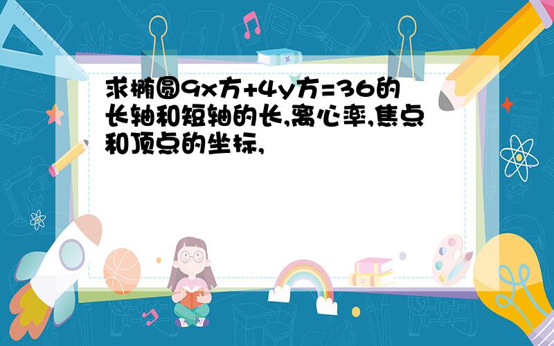 求椭圆9x方+4y方=36的长轴和短轴的长,离心率,焦点和顶点的坐标,