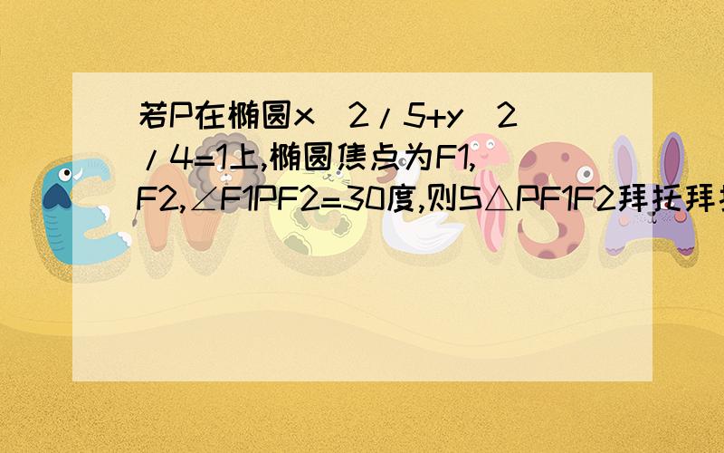 若P在椭圆x^2/5+y^2/4=1上,椭圆焦点为F1,F2,∠F1PF2=30度,则S△PF1F2拜托拜托