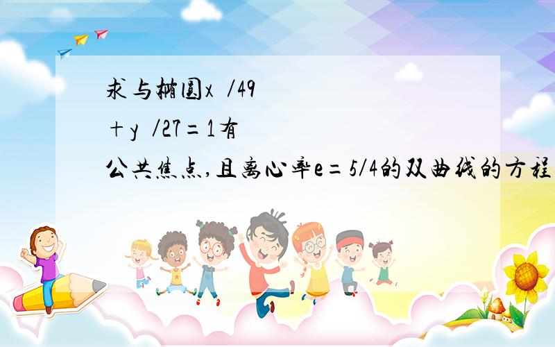 求与椭圆x²／49+y²／27=1有公共焦点,且离心率e=5／4的双曲线的方程