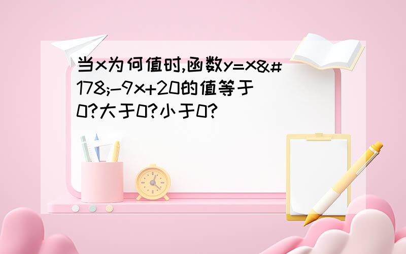 当x为何值时,函数y=x²-9x+20的值等于0?大于0?小于0?