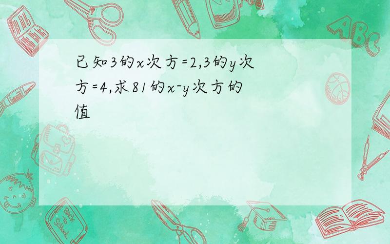 已知3的x次方=2,3的y次方=4,求81的x-y次方的值