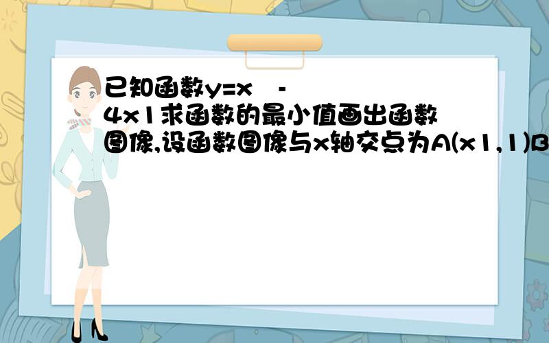 已知函数y=x²-4x1求函数的最小值画出函数图像,设函数图像与x轴交点为A(x1,1)B(x2,0)求x1²+x2²的值?  在线等答案!