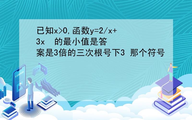 已知x>0,函数y=2/x+3x²的最小值是答案是3倍的三次根号下3 那个符号