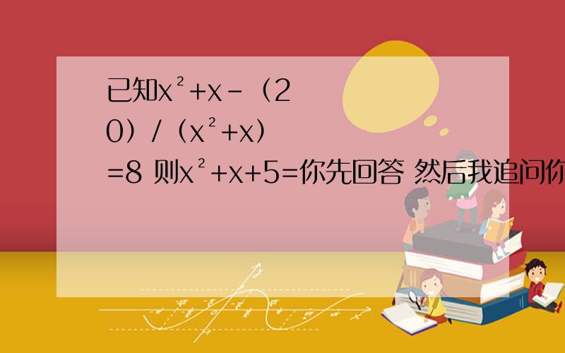 已知x²+x-（20）/（x²+x）=8 则x²+x+5=你先回答 然后我追问你 我那个问题显示不规范 只能追问等腰三角形三边长都满足一元二次方程x²-5x+6=0 则等腰三角形周长为多少