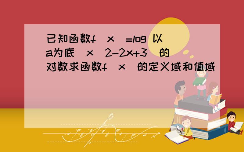 已知函数f(x)=log 以a为底(x^2-2x+3)的对数求函数f(x)的定义域和值域