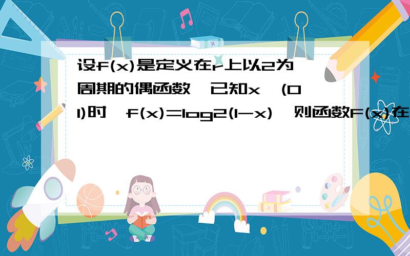 设f(x)是定义在r上以2为周期的偶函数,已知x∈(0,1)时,f(x)=log2(1-x),则函数F(x)在（1,2）上是增函数且F(x)＞0 求详解