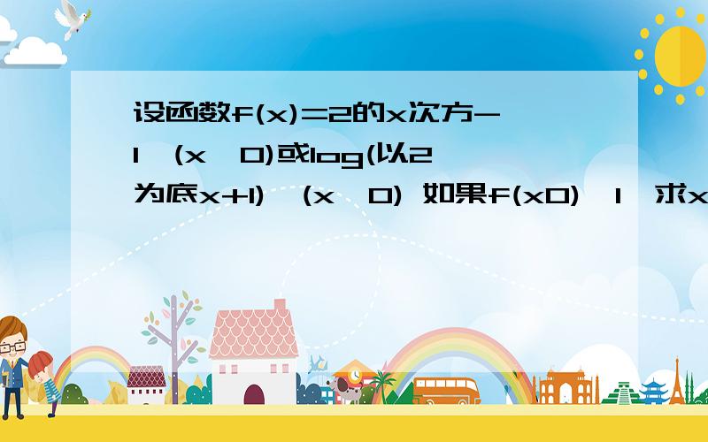 设函数f(x)=2的x次方-1,(x≤0)或log(以2为底x+1),(x＞0) 如果f(x0)＜1,求x0的取值范围如题